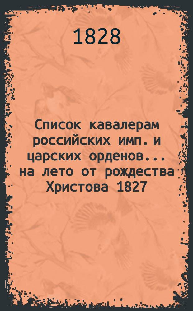 Список кавалерам российских имп. и царских орденов... на лето от рождества Христова 1827