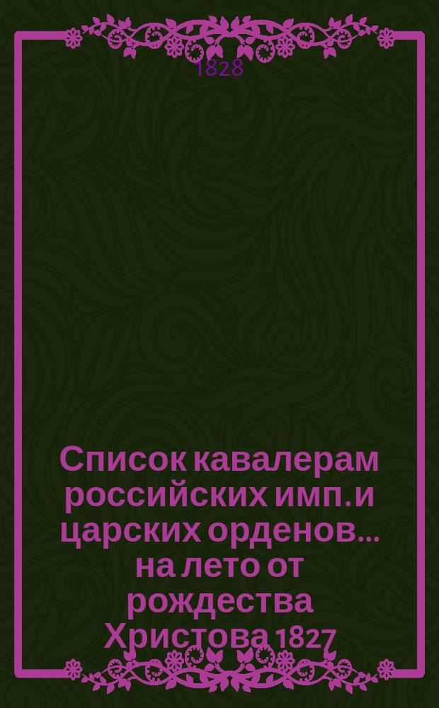 Список кавалерам российских имп. и царских орденов... на лето от рождества Христова 1827