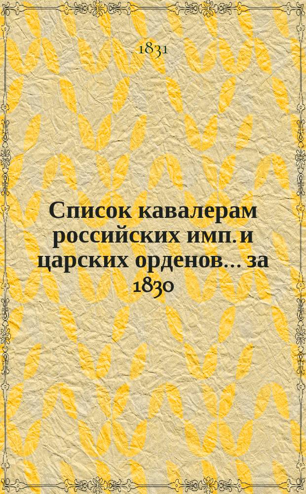 Список кавалерам российских имп. и царских орденов... за 1830