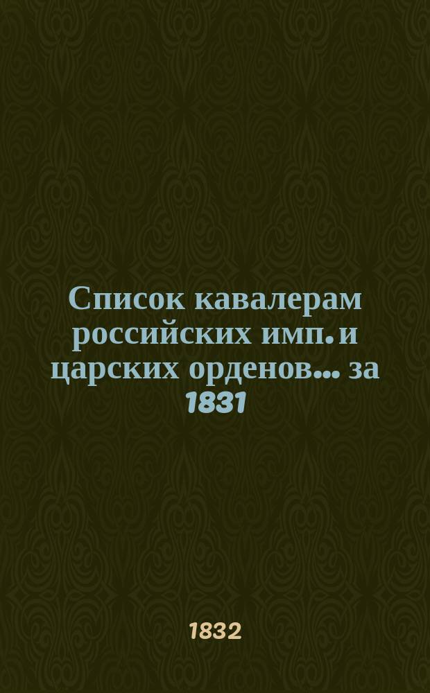 Список кавалерам российских имп. и царских орденов... за 1831