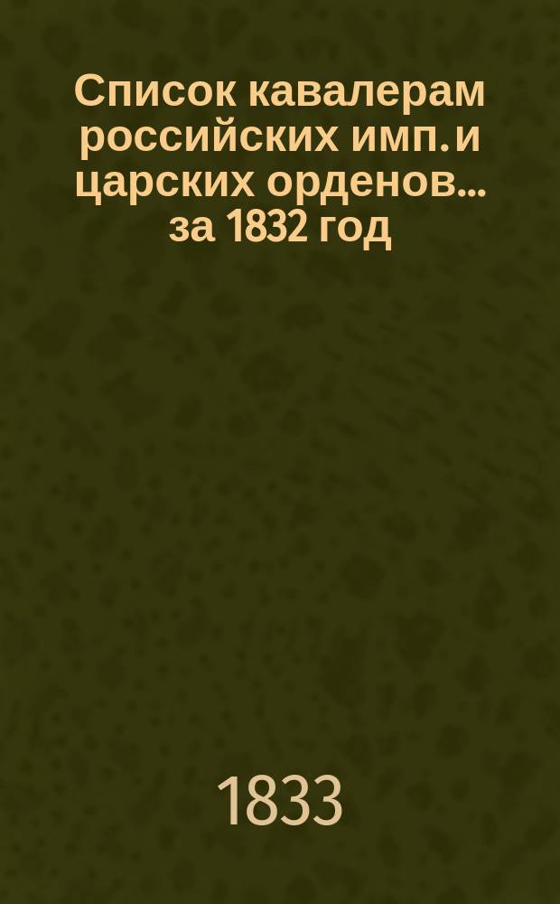 Список кавалерам российских имп. и царских орденов... за 1832 год
