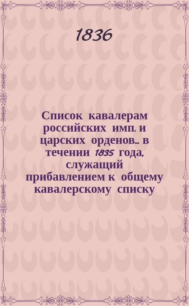 Список кавалерам российских имп. и царских орденов... в течении 1835 года, служащий прибавлением к общему кавалерскому списку