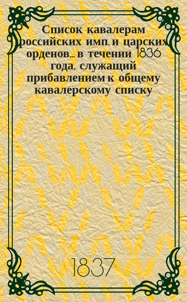 Список кавалерам российских имп. и царских орденов... в течении 1836 года, служащий прибавлением к общему кавалерскому списку