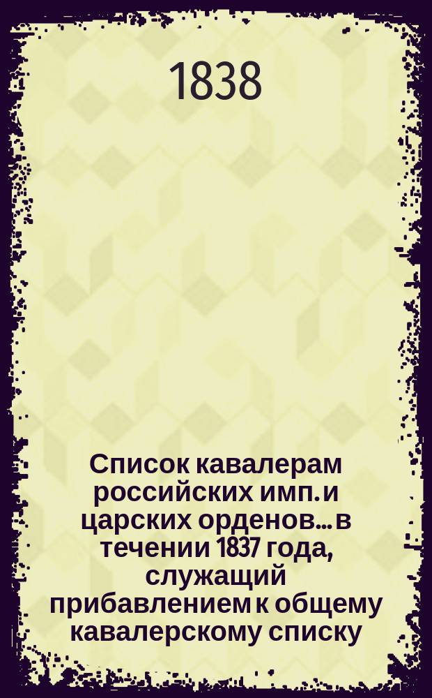 Список кавалерам российских имп. и царских орденов... в течении 1837 года, служащий прибавлением к общему кавалерскому списку