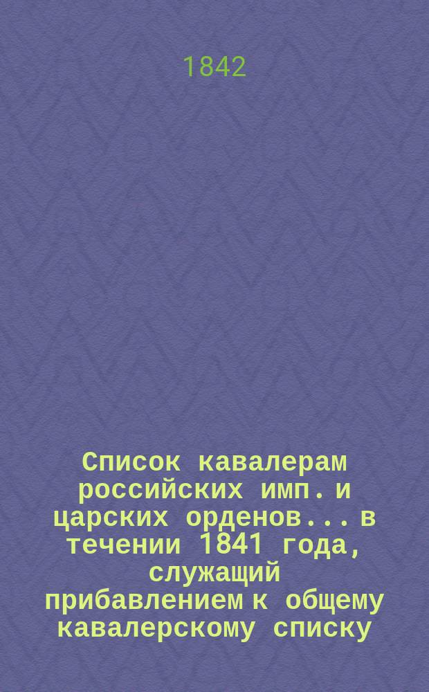 Список кавалерам российских имп. и царских орденов... в течении 1841 года, служащий прибавлением к общему кавалерскому списку