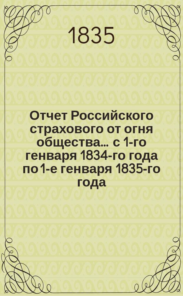 Отчет Российского страхового от огня общества... ... с 1-го генваря 1834-го года по 1-е генваря 1835-го года
