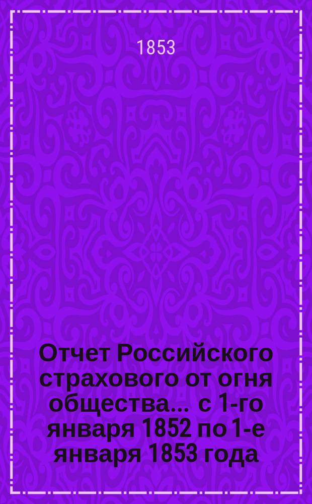 Отчет Российского страхового от огня общества... ... с 1-го января 1852 по 1-е января 1853 года