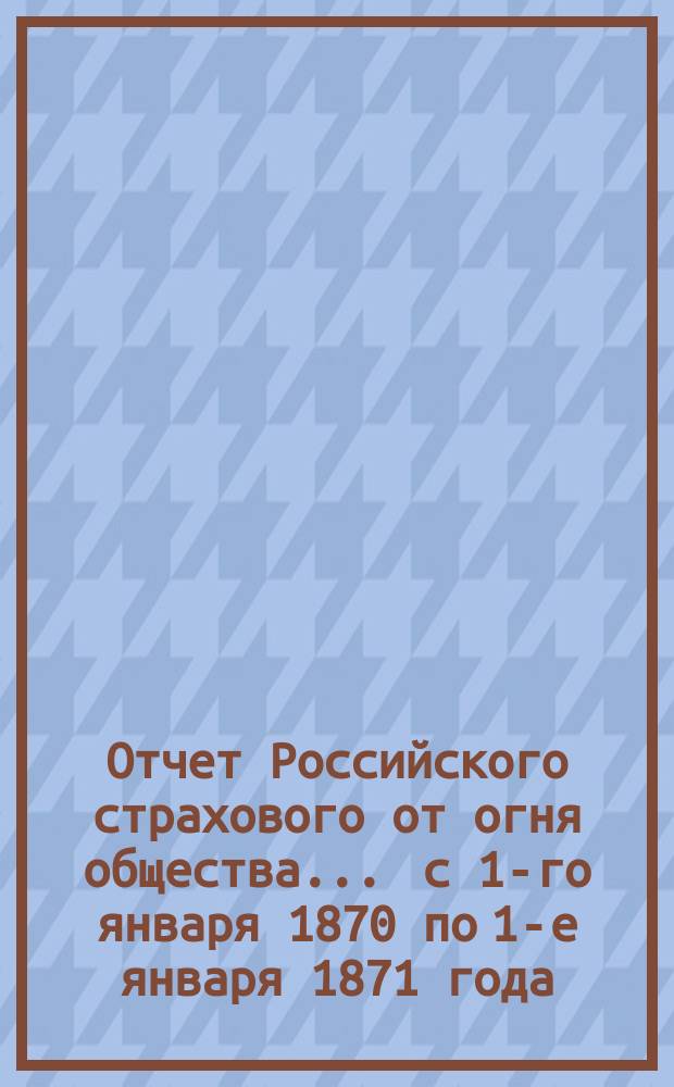 Отчет Российского страхового от огня общества... ... с 1-го января 1870 по 1-е января 1871 года