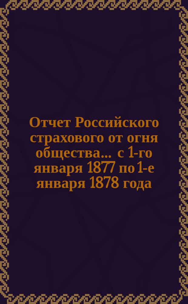 Отчет Российского страхового от огня общества... ... с 1-го января 1877 по 1-е января 1878 года