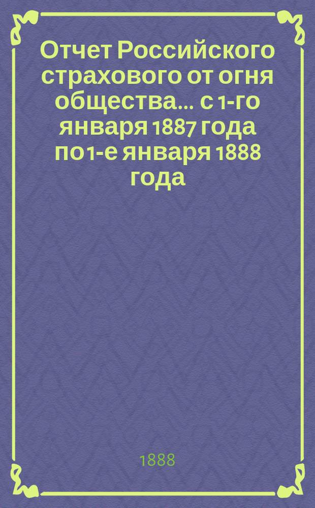 Отчет Российского страхового от огня общества... ... с 1-го января 1887 года по 1-е января 1888 года