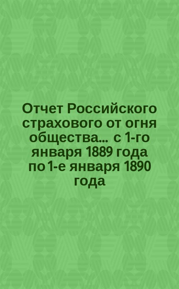 Отчет Российского страхового от огня общества... ... с 1-го января 1889 года по 1-е января 1890 года