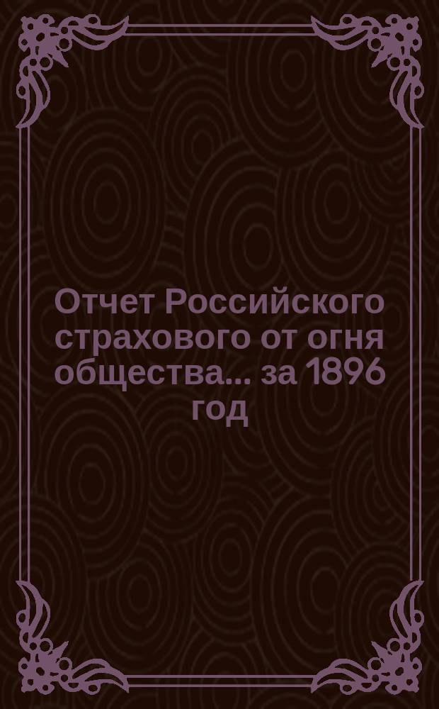 Отчет Российского страхового от огня общества... ... за 1896 год : ... за 1896 год [с речью директора Правления]