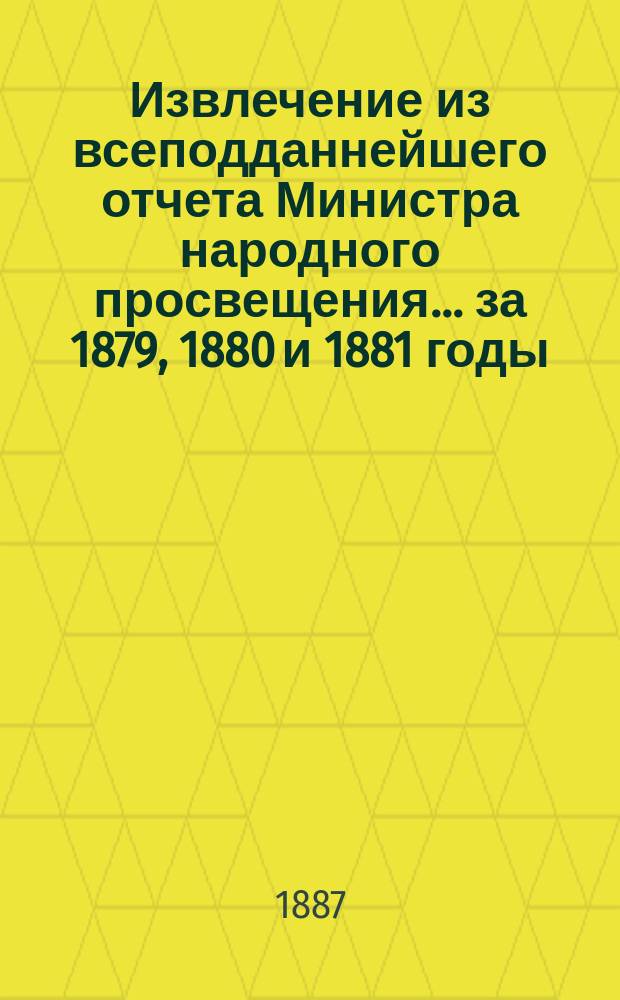 Извлечение из всеподданнейшего отчета Министра народного просвещения... за 1879, 1880 и 1881 годы