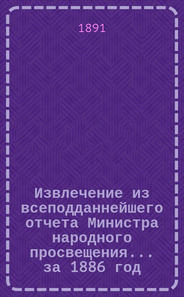 Извлечение из всеподданнейшего отчета Министра народного просвещения... за 1886 год