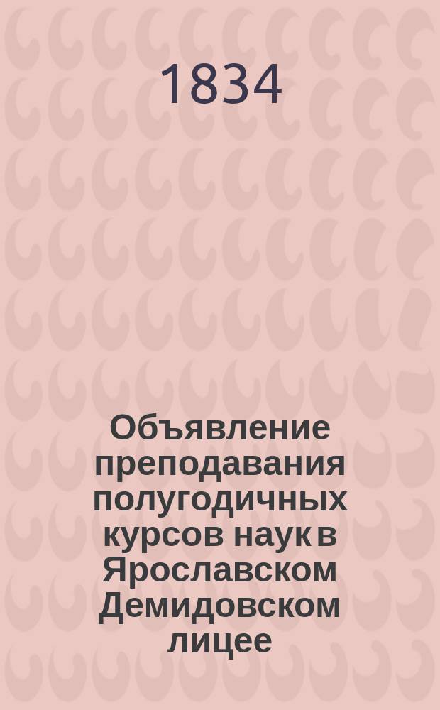 Объявление преподавания полугодичных курсов наук в Ярославском Демидовском лицее... от Лицейского совета. ... с 12 января по 20 декабря 1834 года...