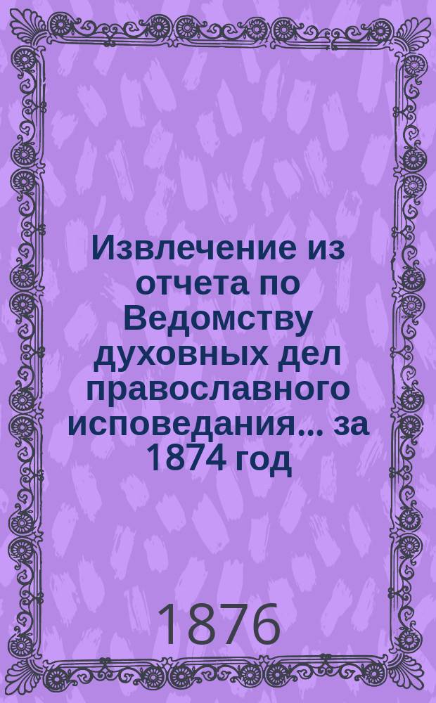 Извлечение из отчета по Ведомству духовных дел православного исповедания... ... за 1874 год
