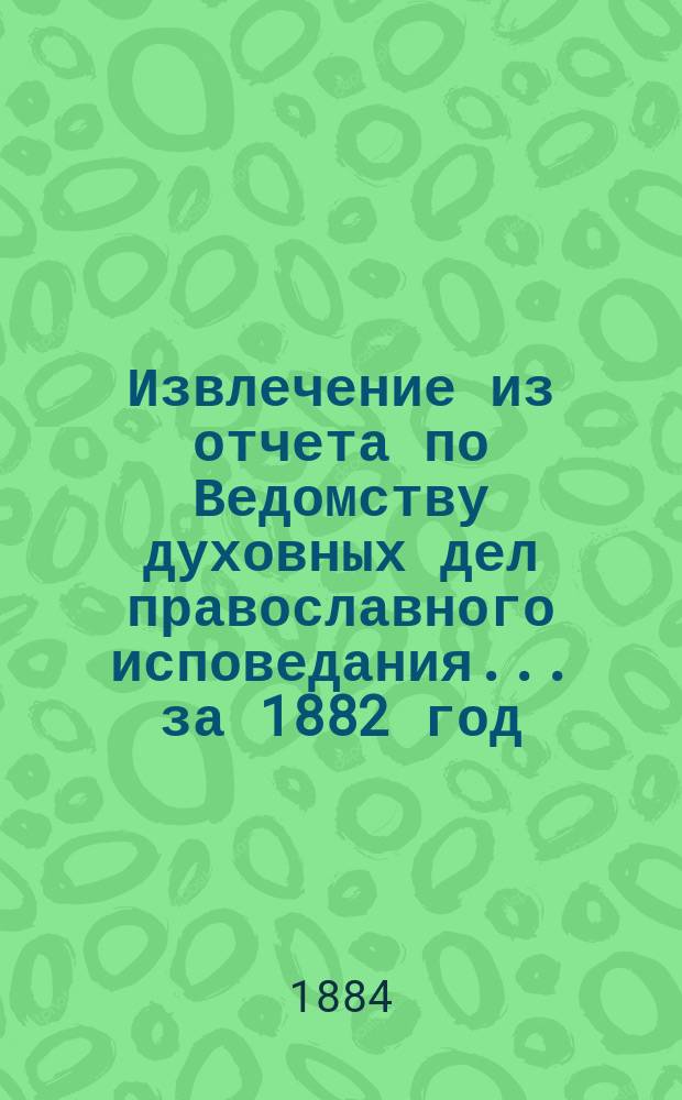 Извлечение из отчета по Ведомству духовных дел православного исповедания... ... за 1882 год