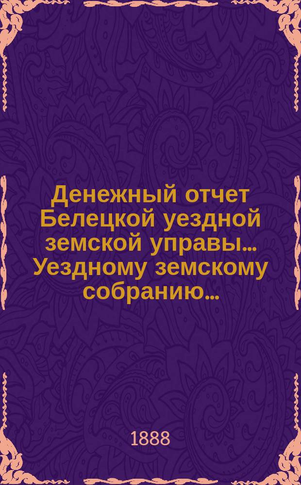 Денежный отчет Белецкой уездной земской управы... Уездному земскому собранию...