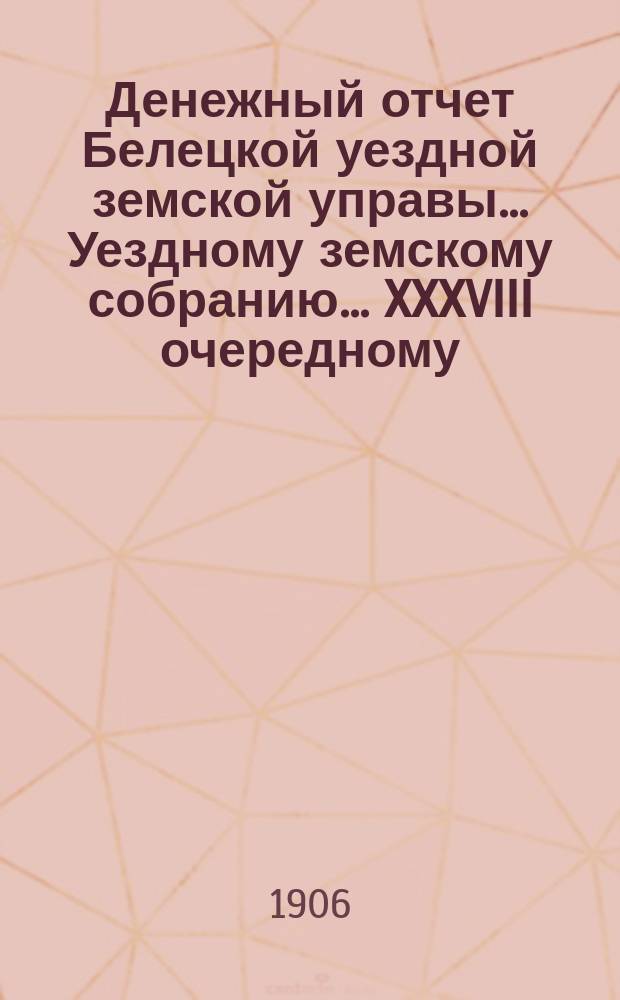 Денежный отчет Белецкой уездной земской управы... Уездному земскому собранию... XXXVIII очередному... за 1905 год