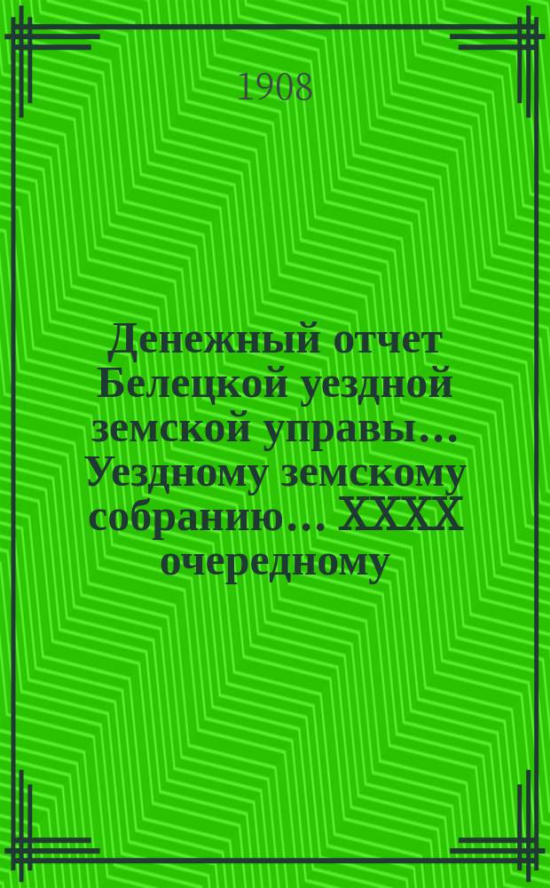 Денежный отчет Белецкой уездной земской управы... Уездному земскому собранию... XXXX очередному... за 1907 год