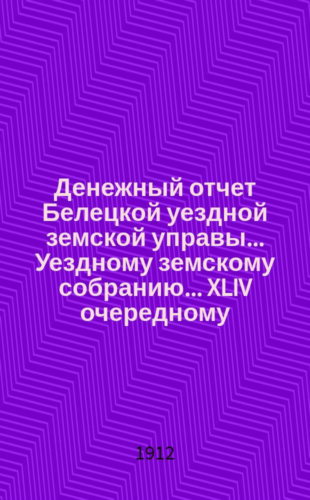 Денежный отчет Белецкой уездной земской управы... Уездному земскому собранию... XLIV очередному... за 1911 год