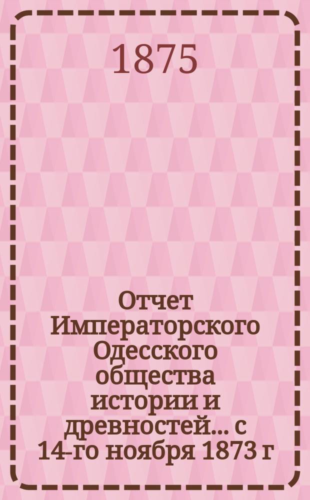 Отчет Императорского Одесского общества истории и древностей... с 14-го ноября 1873 г. по 14 ноября 1874 г.
