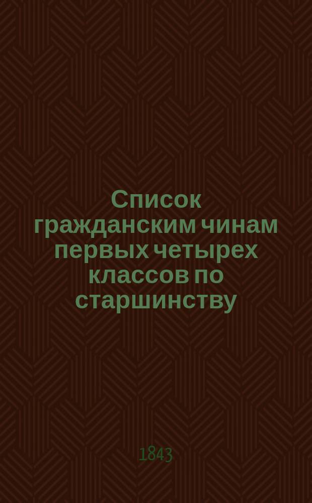 Список гражданским чинам первых четырех классов по старшинству : Сост. в Герольдии и испр. по 25 дек. 1843