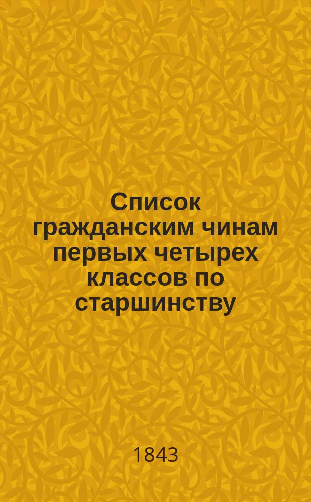 Список гражданским чинам первых четырех классов по старшинству : Сост. в Герольдии и испр. по 1 апр. 1843