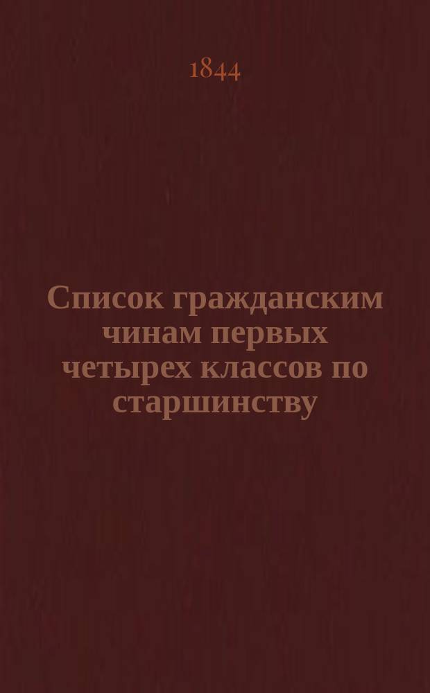Список гражданским чинам первых четырех классов по старшинству : Сост. в Герольдии и испр. по 25 дек. 1844