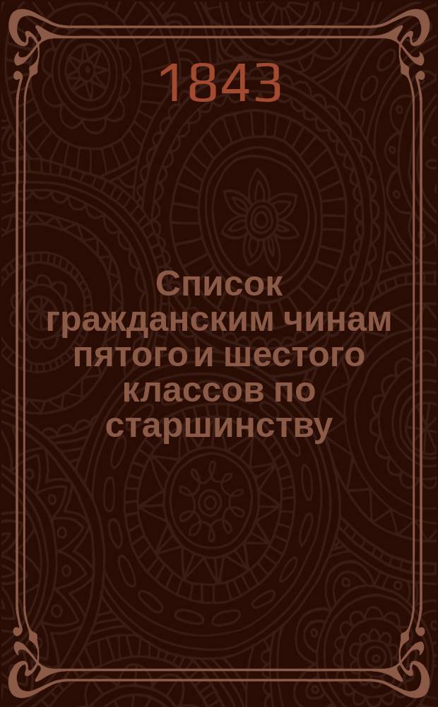 Список гражданским чинам пятого и шестого классов по старшинству : Сост. в Герольдии и испр. по 1 мая 1843