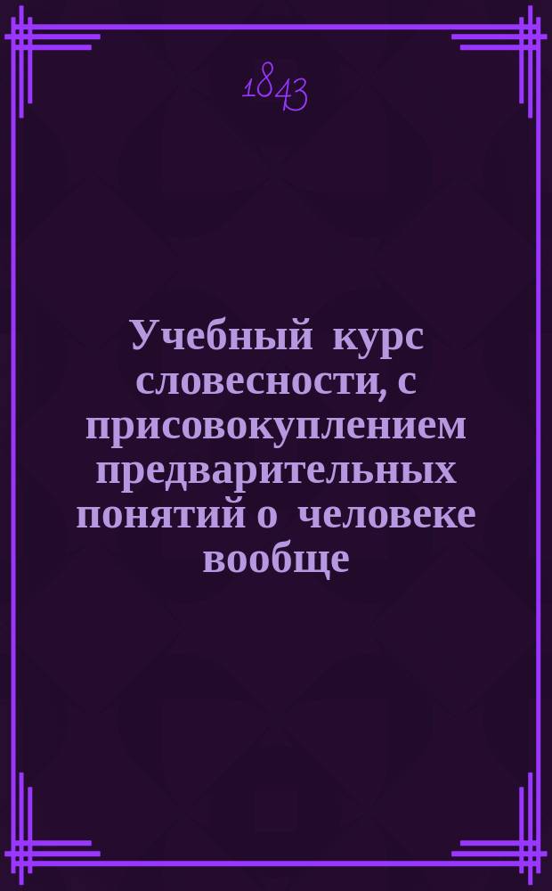 Учебный курс словесности, с присовокуплением предварительных понятий о человеке вообще, о его познавательных силах, о свойствах и связи мыслей: краткой теории изящных искусств и примеров во всех родах прозаических и поэтических сочинений, составленный Василием Плаксиным : Кн. 1-2. Кн. 1