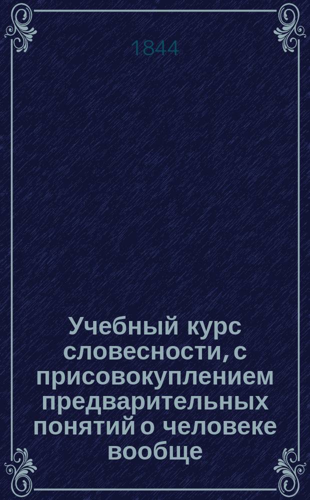 Учебный курс словесности, с присовокуплением предварительных понятий о человеке вообще, о его познавательных силах, о свойствах и связи мыслей: краткой теории изящных искусств и примеров во всех родах прозаических и поэтических сочинений, составленный Василием Плаксиным : Кн. 1-2. Кн. 2