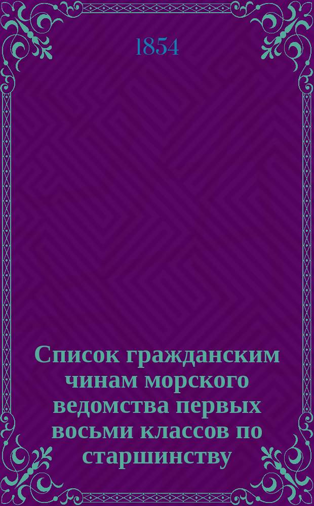 Список гражданским чинам [морского ведомства] первых восьми классов по старшинству : Исправлен по 1-е января 1854 года