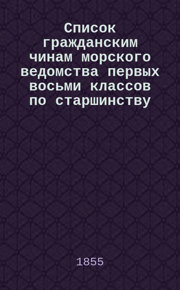 Список гражданским чинам [морского ведомства] первых восьми классов по старшинству. Ч. 1, Первых восьми классов : Исправлен по 1-е января 1855 г