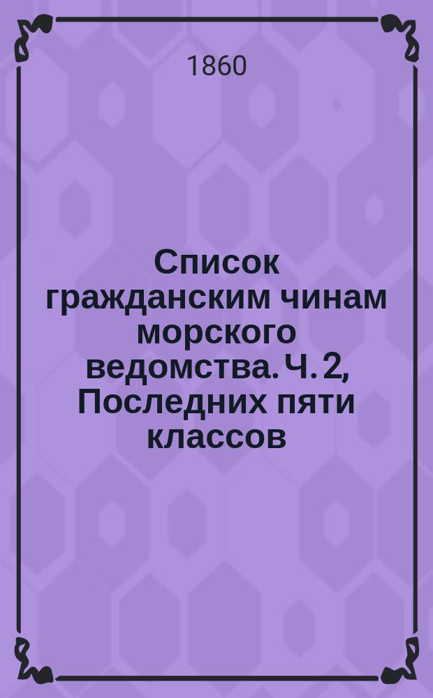 Список гражданским чинам морского ведомства. Ч. 2, Последних пяти классов : Исправлено по 1-е июня