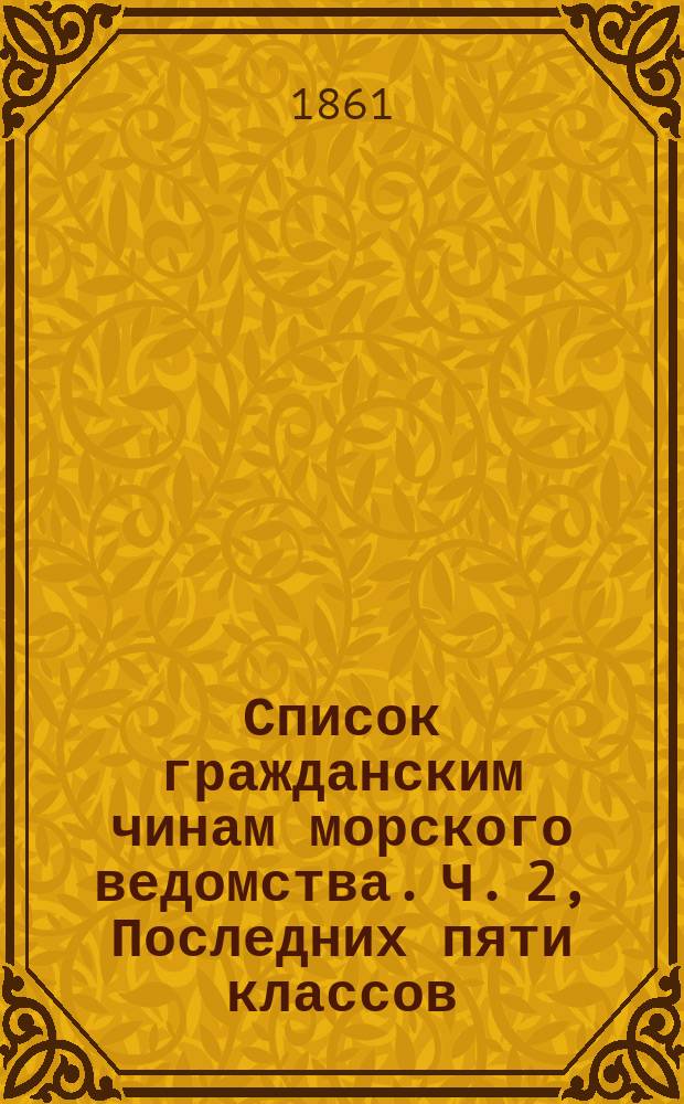 Список гражданским чинам морского ведомства. Ч. 2, Последних пяти классов : Исправлено по 1-е июля
