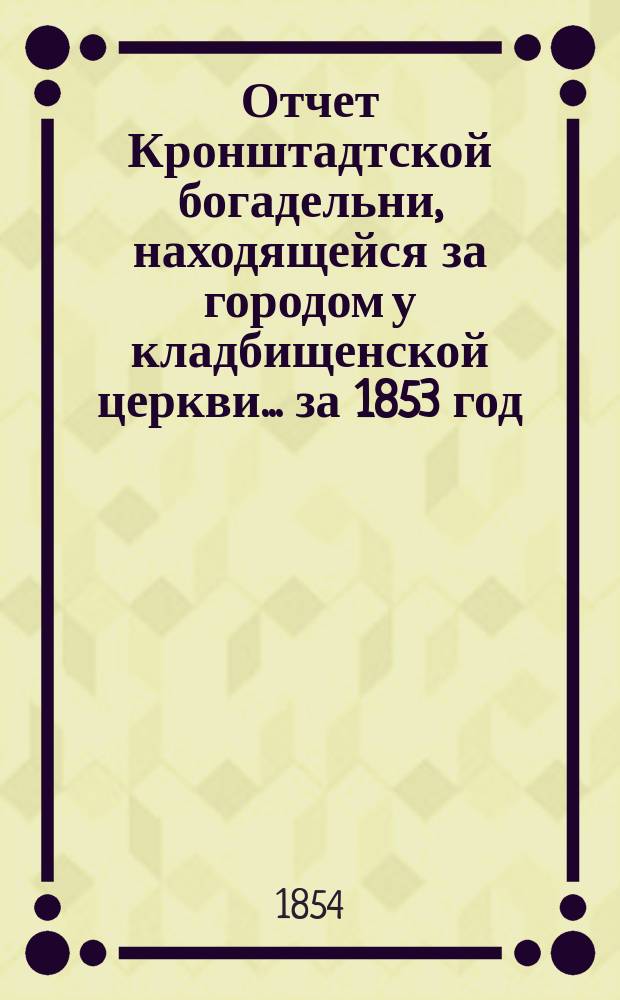 Отчет Кронштадтской богадельни, находящейся за городом у кладбищенской церкви... ... за 1853 год