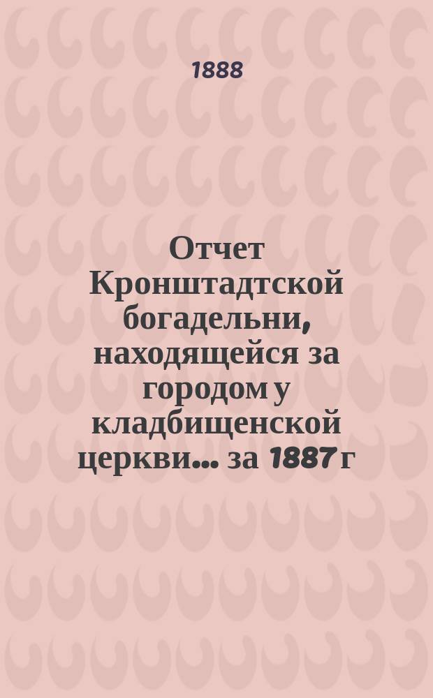 Отчет Кронштадтской богадельни, находящейся за городом у кладбищенской церкви... ... за 1887 г.