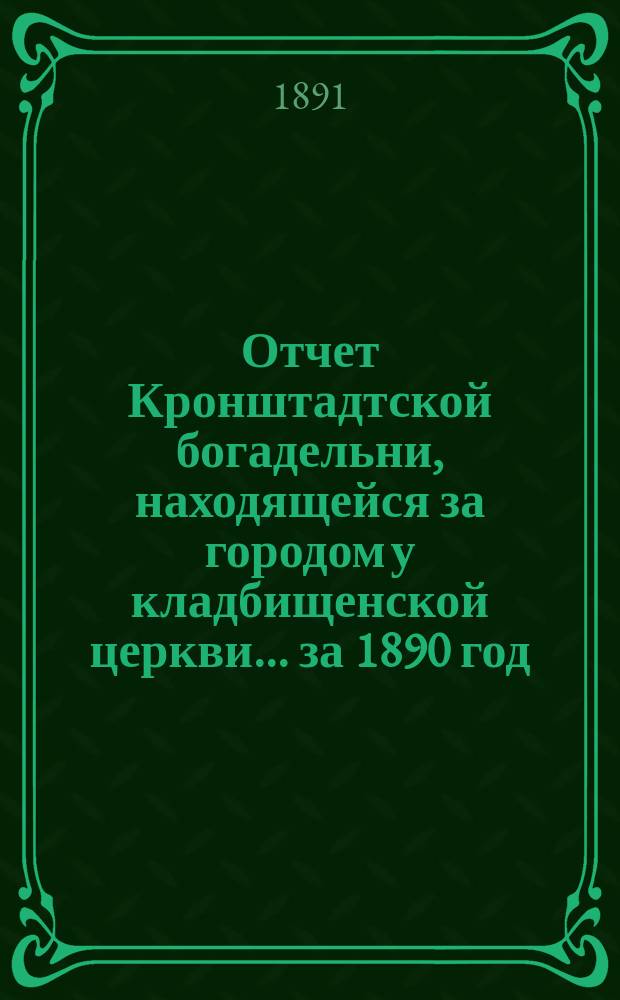 Отчет Кронштадтской богадельни, находящейся за городом у кладбищенской церкви... ... за 1890 год