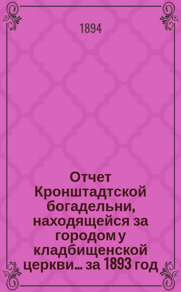 Отчет Кронштадтской богадельни, находящейся за городом у кладбищенской церкви... ... за 1893 год