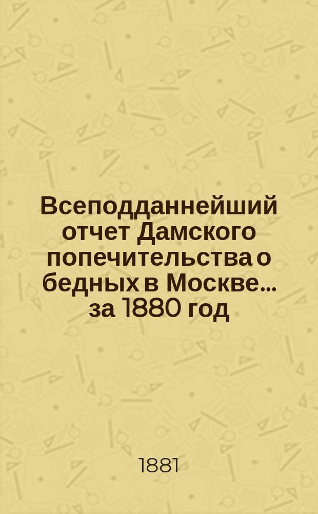 Всеподданнейший отчет Дамского попечительства о бедных в Москве... ... за 1880 год