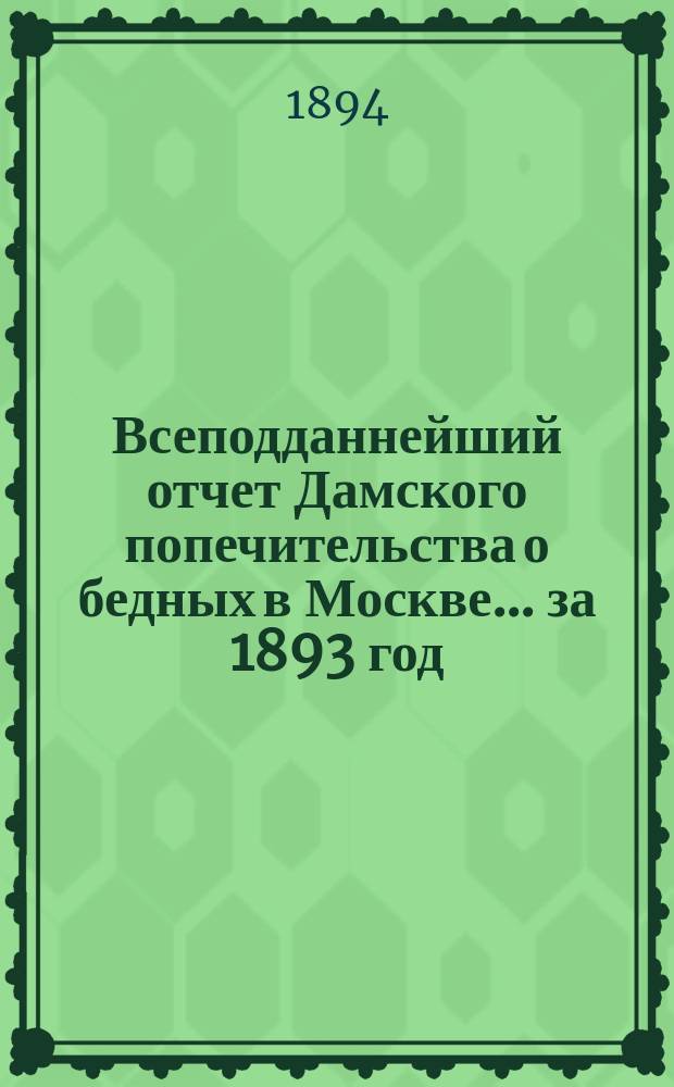 Всеподданнейший отчет Дамского попечительства о бедных в Москве... ... за 1893 год