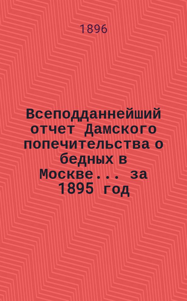 Всеподданнейший отчет Дамского попечительства о бедных в Москве... ... за 1895 год
