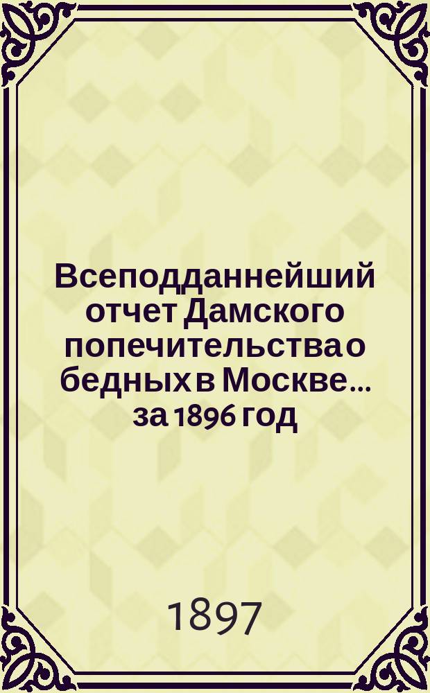 Всеподданнейший отчет Дамского попечительства о бедных в Москве... ... за 1896 год
