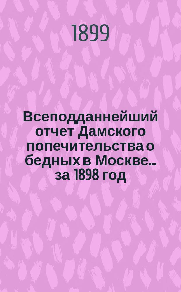 Всеподданнейший отчет Дамского попечительства о бедных в Москве... ... за 1898 год