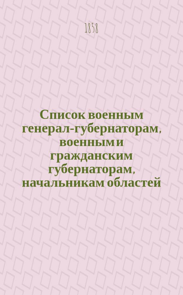 Список военным генерал-губернаторам, военным и гражданским губернаторам, начальникам областей, градоначальникам, губернским и областным предводителям дворянства и вице-губернаторам : Состояние чинов и должностей... показано по 3 июня 1858