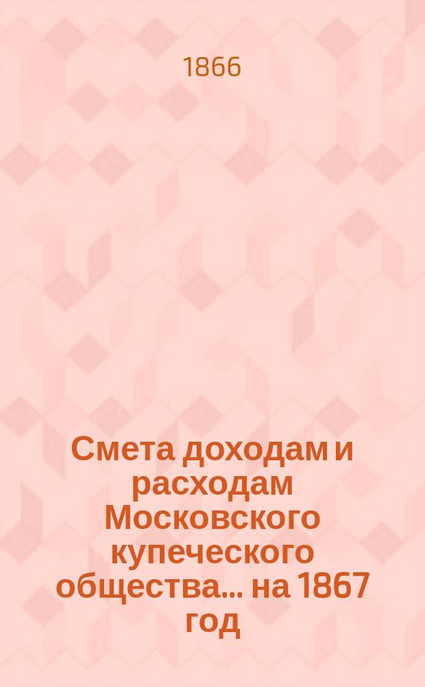 Смета доходам и расходам Московского купеческого общества... на 1867 год