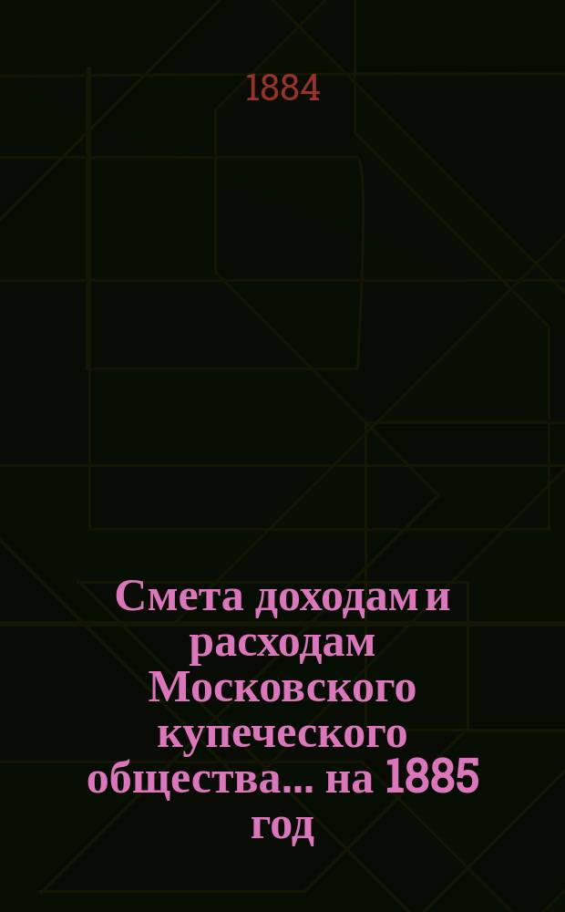Смета доходам и расходам Московского купеческого общества... на 1885 год