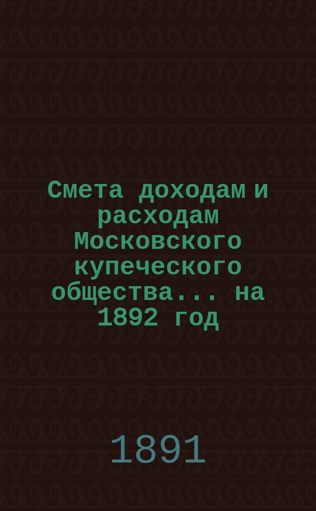 Смета доходам и расходам Московского купеческого общества... на 1892 год