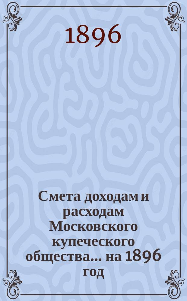 Смета доходам и расходам Московского купеческого общества... на 1896 год